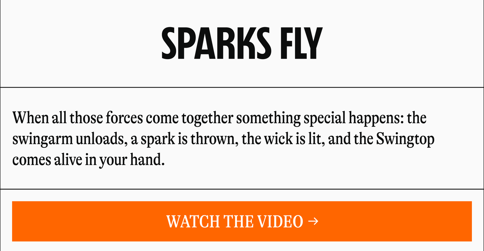 SPARKS FLY | When all those forces come together something special happens: the Swingarm unloads, a spark is thrown, the wick is lit, and the Swingtop comes alive in your hand. [WATCH THE VIDEO]