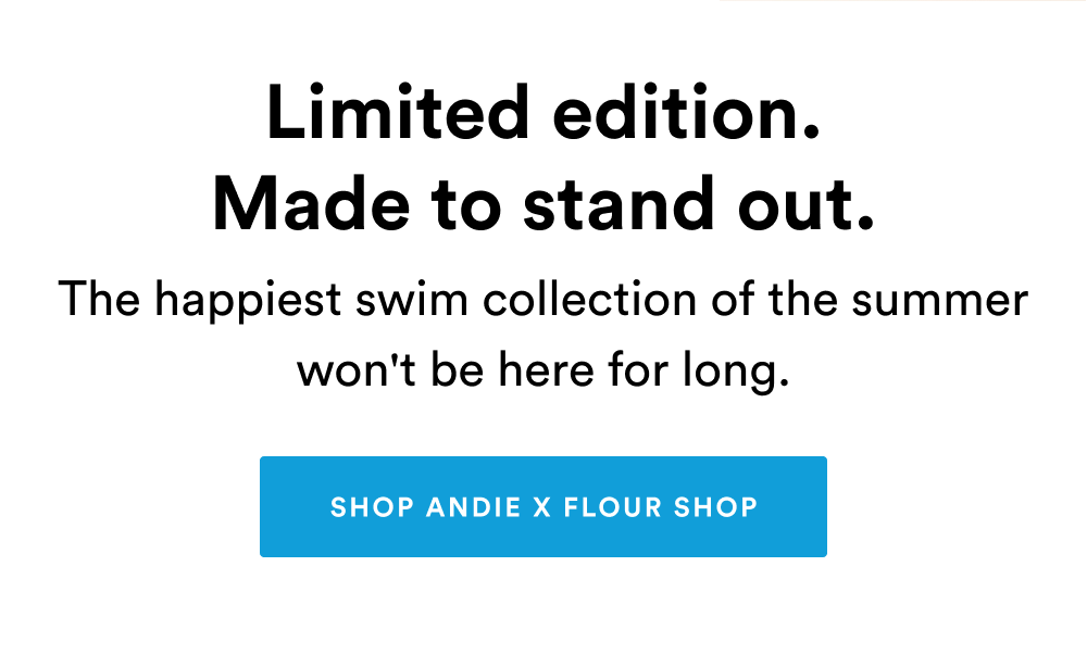 Limited edition. Made to stand out. [SHOP ANDIE X FLOUR SHOP]