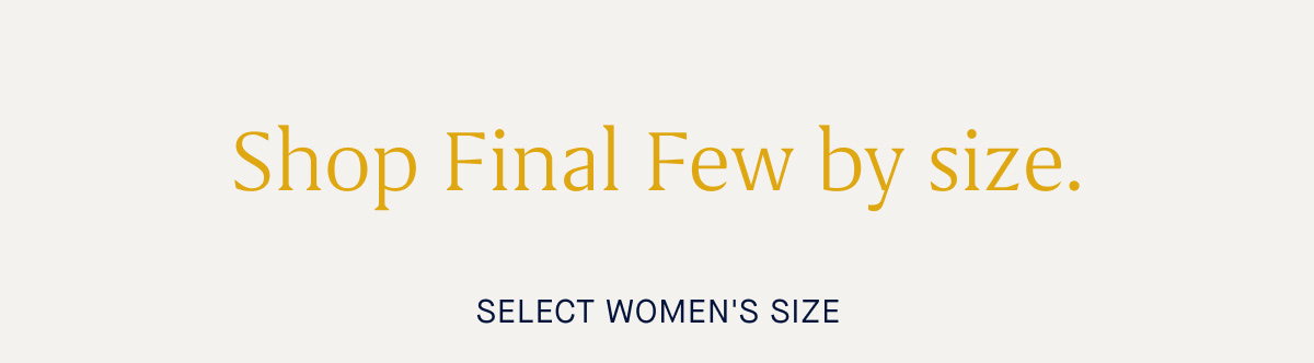 Shop Final Few by size. SELECT WOMEN'S SIZE