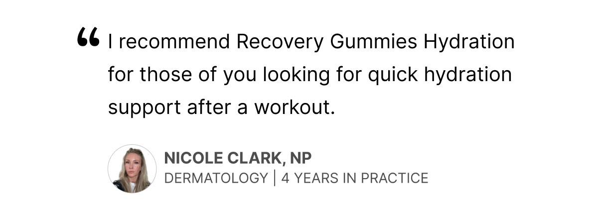 "I recommend For Wellness's Hydration Recovery Gummies for those of you looking for quick hydration support after a workout.” - Nicole Clark, NP Dermatology | 4 Years In Practice