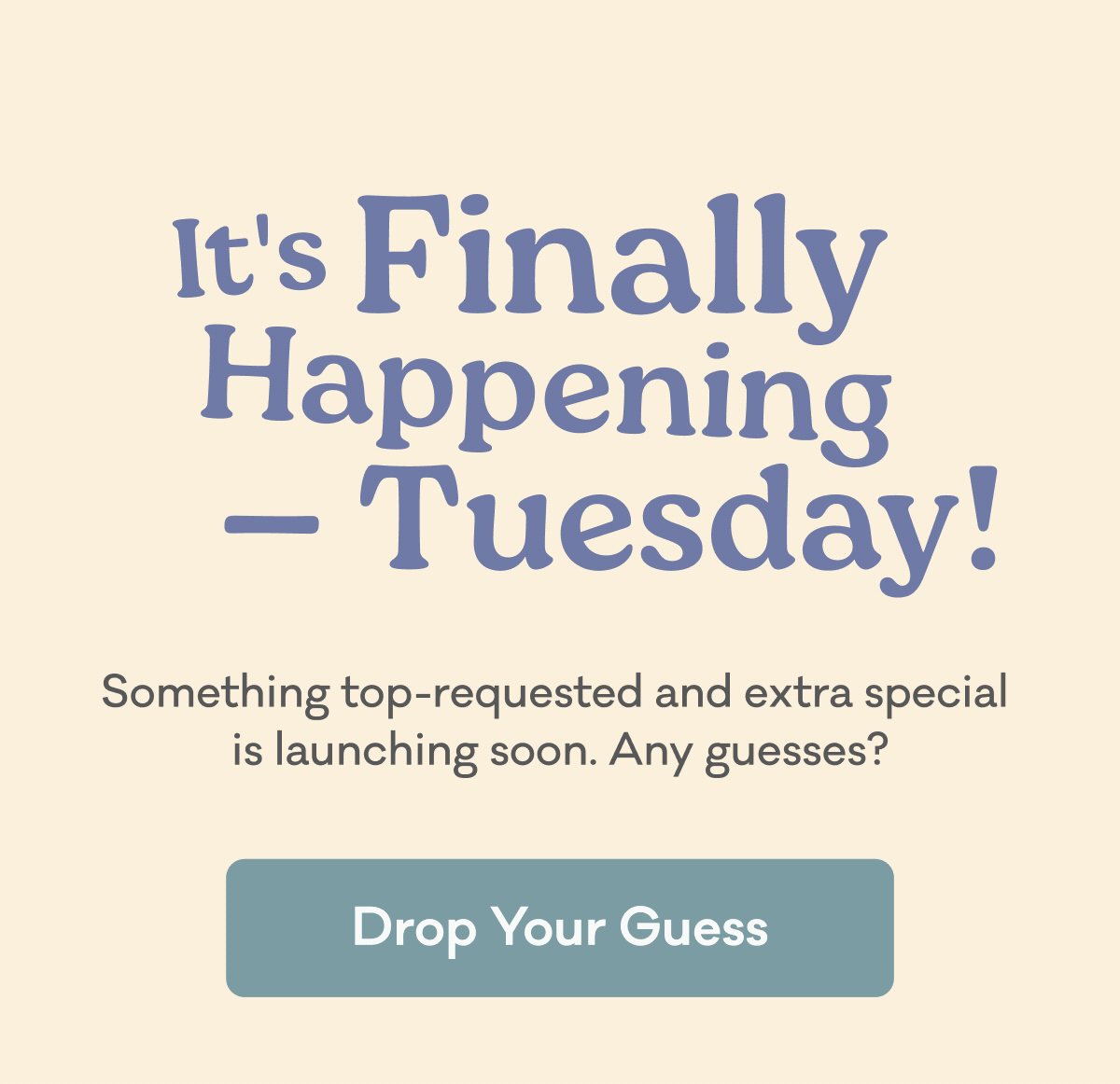 It's finally happening, Tuesday! Something top-requested and extra special is launching soon. Any guesses? Drop Your Guess in the Facebook VIP Group