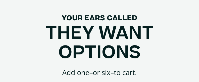 Your ears called. They want options. Add one or six to cart.