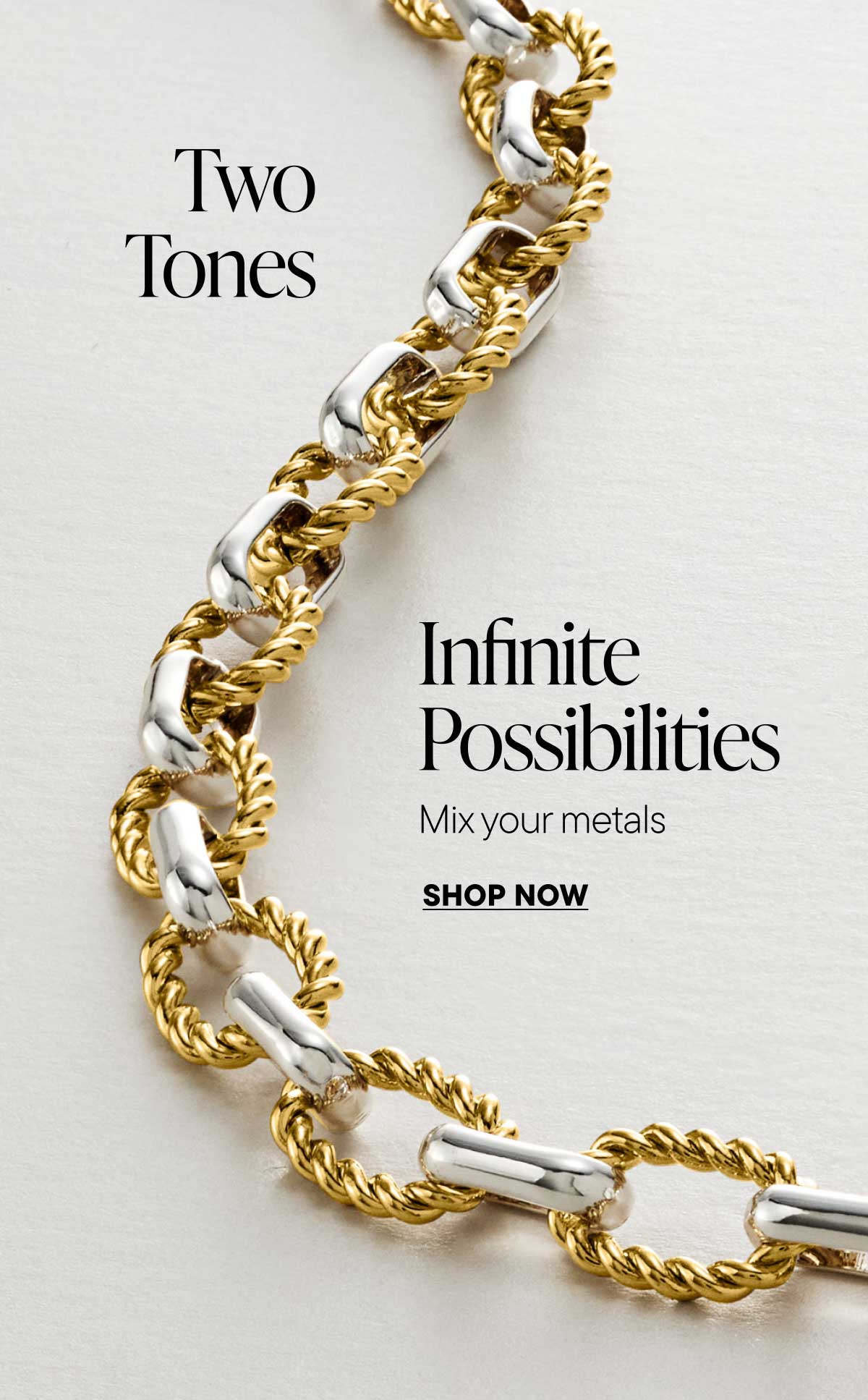 Two Tones. Infinite Possibilities. Mix your Metals. Shop Now