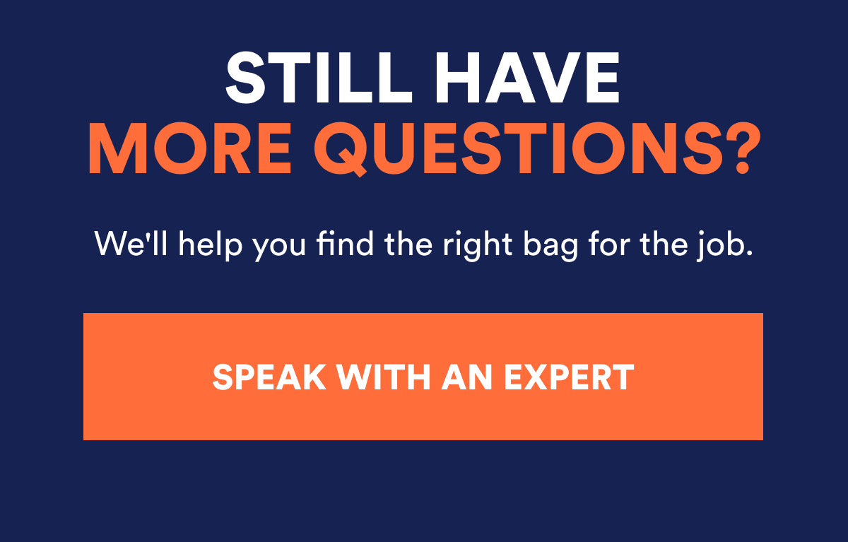 Still have more questions? We'll help you find the right bag for the job. Speak with an expert