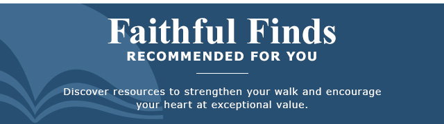 Faithful Finds Recommended for You | Discover resources to strengthen your walk and encourage your heart at exceptional value.