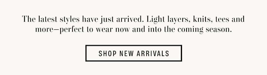 Text Reads: The latest styles have just arrived. Light layers, knits, tees and more—perfect to wear now and into the coming season.