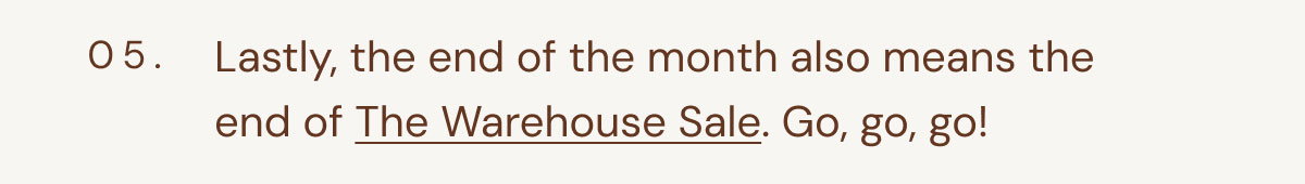 05. Lastly, the end of the month also means the end of The Warehouse Sale. Go, go, go!