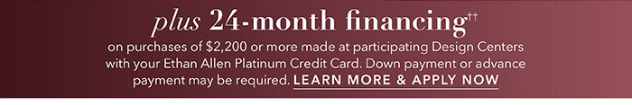 24-month financing†† with the Ethan Allen Platinum Credit Card. Select to learn more and apply.