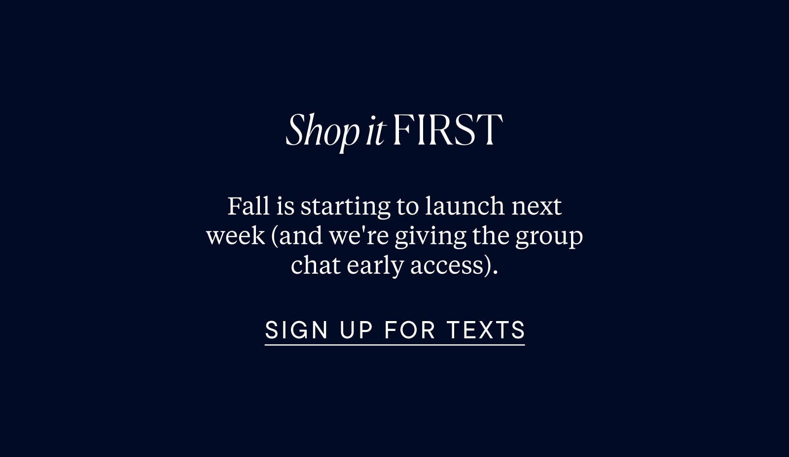Shop it first. Fall is starting to launch next week (and we're giving the group chat early access). Sign up for texts.