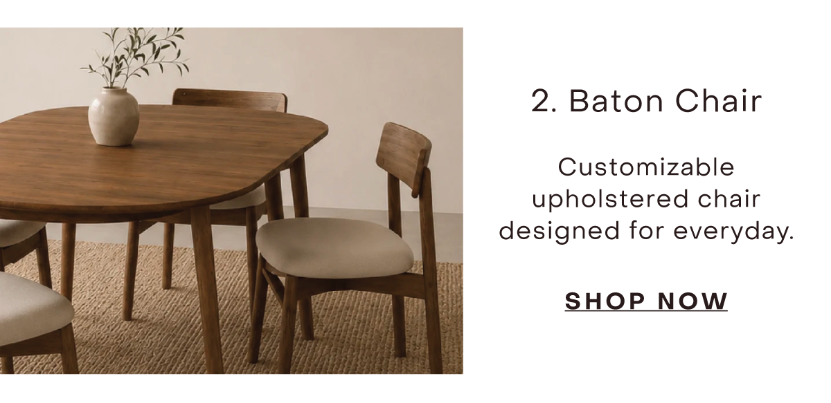Baton Chair  Customizable upholstered chair designed for everyday.  SHOP NOW