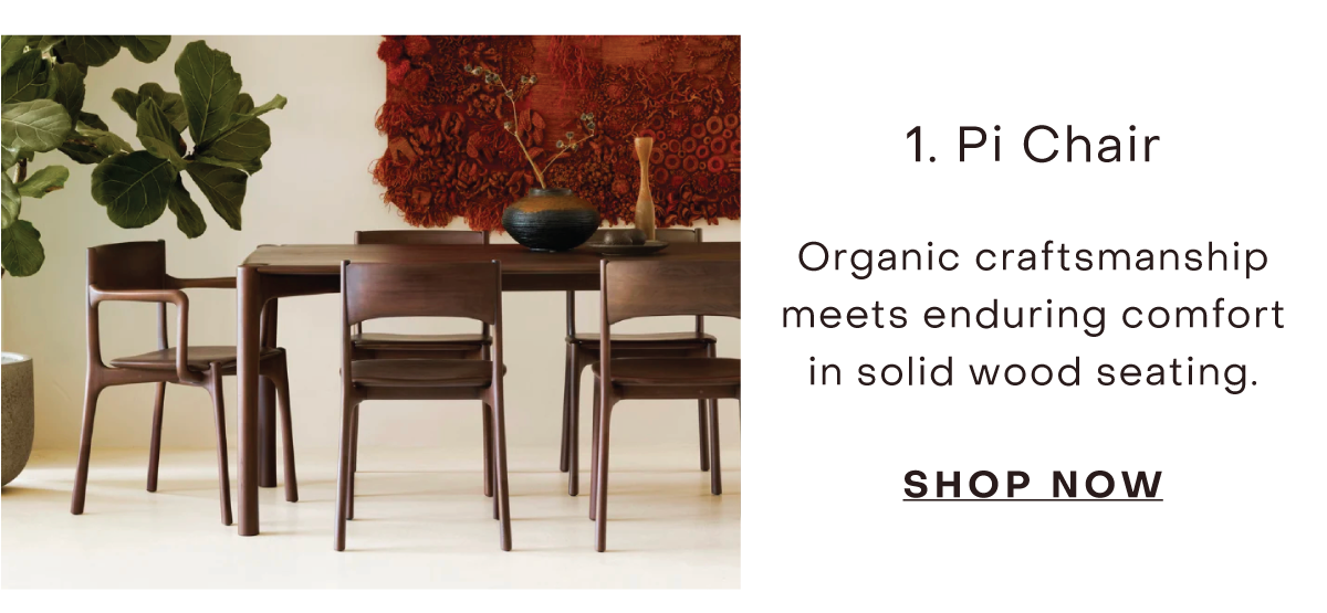 Pi Chair Organic craftsmanship meets enduring comfort in solid wood seating.  SHOP NOW