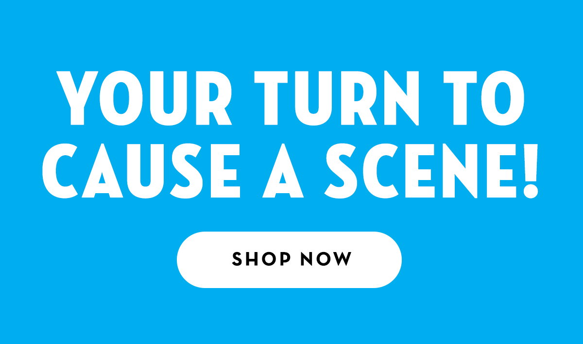 Your turn to cause a scene! Shop now
