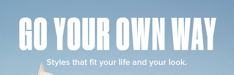 GO YOUR OWN WAY. Styles that fit your life and your look.