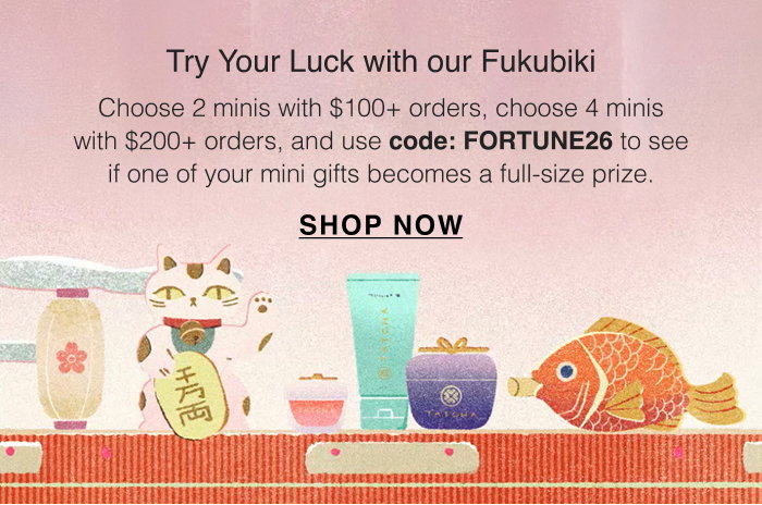 Try Your Luck with our Fukubiki! Choose 2 minis with $100+ orders, choose 4 minis with $200+ orders, and use code: FORTUNE26 to see if one of your mini gifts becomes a full-size prize.
