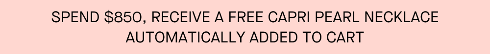 SPEND $850, RECEIVE A FREE CAPRI PEARL NECKLACE AUTOMATICALLY ADDED TO CART