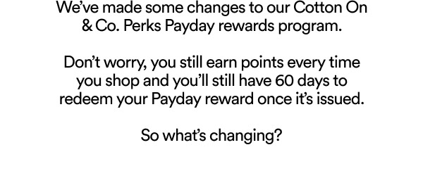 We've made changes to our Cotton On & Co. Perks Payday rewards program