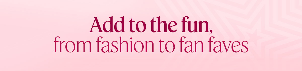 Add to the fun, from fashion to fan faves