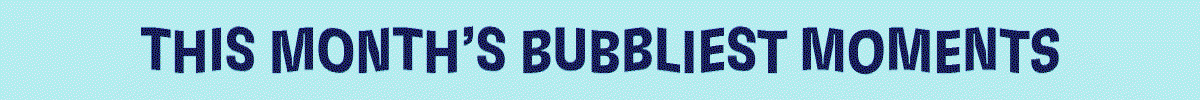 This Month's Bubbliest Moments