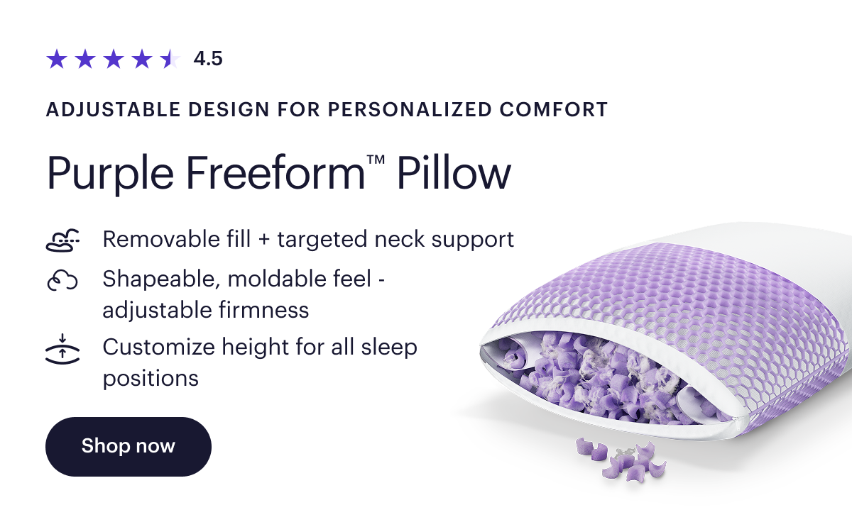 4.5  Adjustable design for personalized comfort  Purple Freeform™ Pillow  Removable fill + targeted neck support  Shapeable, moldable feel - adjustable firmness  Customize height for all sleep positions  Shop now