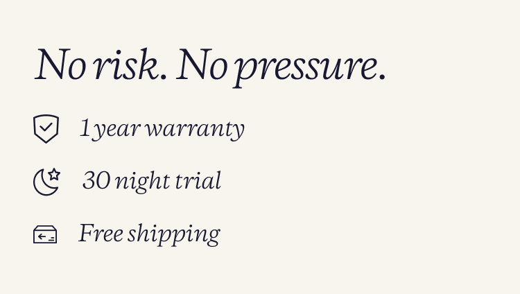 No risk. No Pressure. 1 year warranty. 30 night trial. Free shipping.