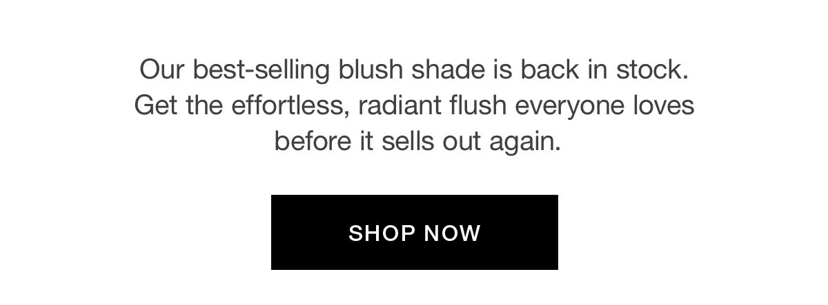 Our best-selling blush shade is back in stock. Get the effortless, radiant flush everyone loves before it sells out again.