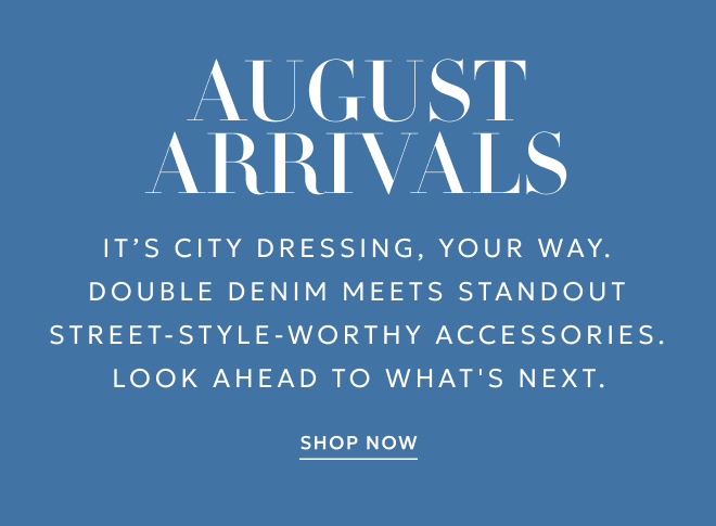 AUGUST ARRIVALS It’s city DRESSING, your way. Double denim meets standout street-style-worthy accessories. Look ahead to what's next. SHOP NOW