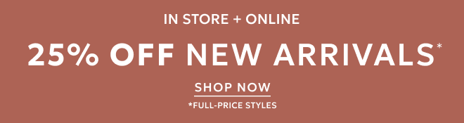 IN STORE + ONLINE 25% OFF NEW ARRIVALS* SHOP NOW. *FULL-PRICE STYLES.