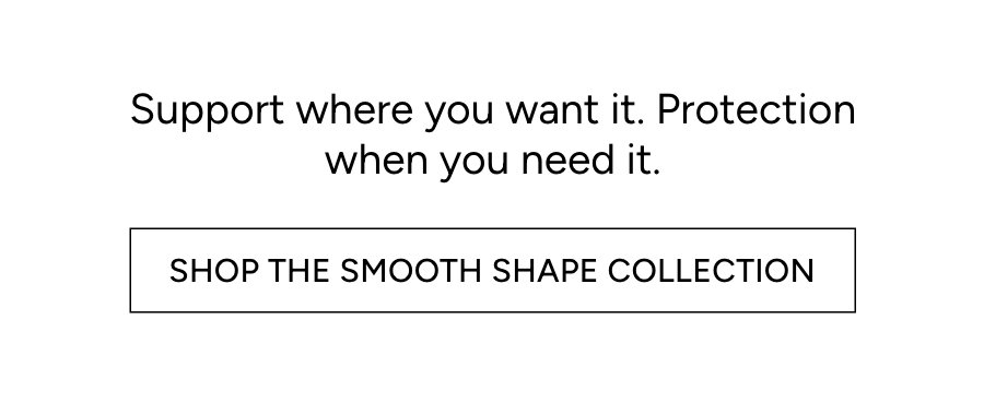 SHOP THE SMOOTH SHAPE COLLECTION
