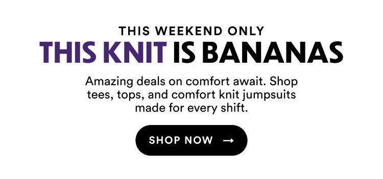 This Weekend Only | This Knit Is Bananas | Amazing deals on comfort await. Shop tees, tops, and comfort knit jumpsuits made for every shift. Shop Now