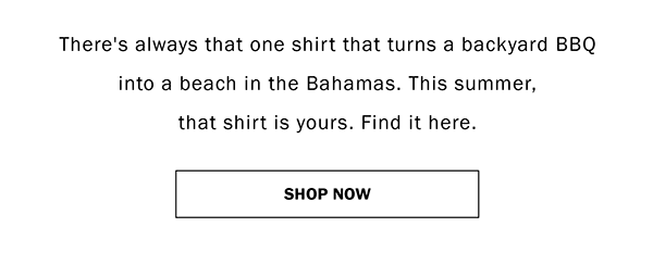 There's always that one shirt that turns a backyard BBQ into a beach in the Bahamas. This summer, that shirt is yours. Find it here. SHOP NOW