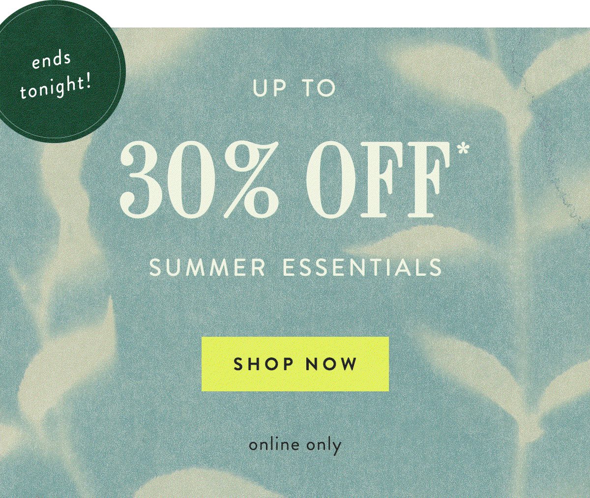 ends tonight! up to 30% off summer essentials, shop now, online only