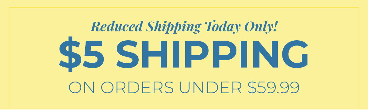 Today Only! Reduced Shipping $5 Shipping on Orders Under $59.99