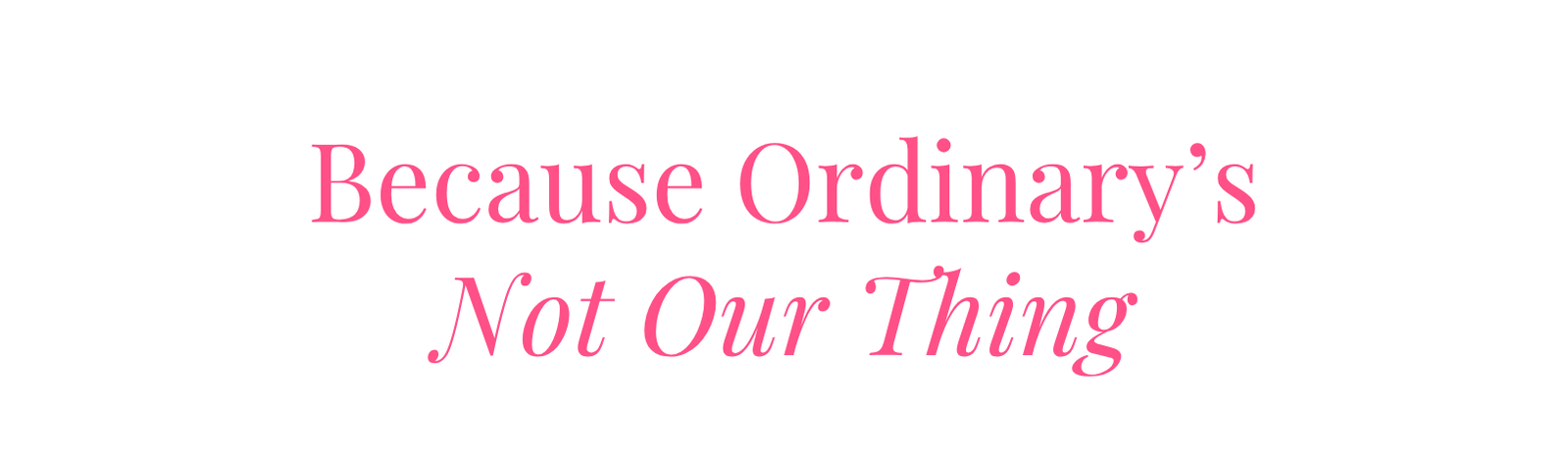 Because Ordinary's Not Our Thing