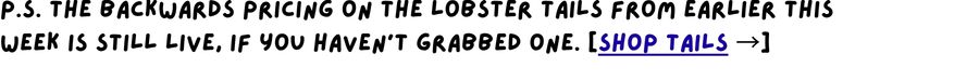 The backwards pricing on the lobster tails from earlier this week is still live, if you haven't grabbed one. [Shop tails →]