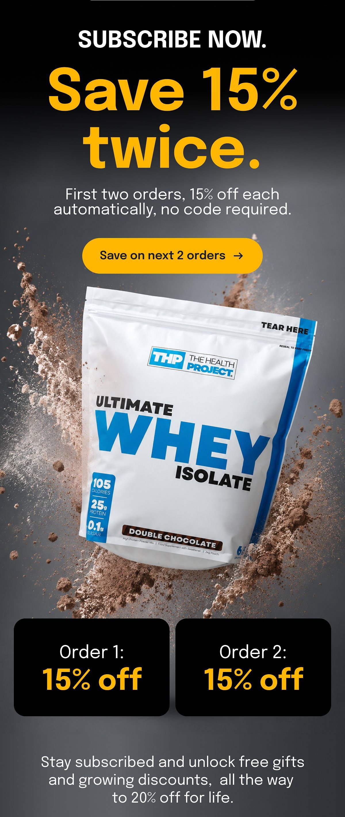 Subscribe now. Save 15% twice. First two orders, 15% off each automatically, no code required. Save on next 2 orders. Order 1: 15% off.