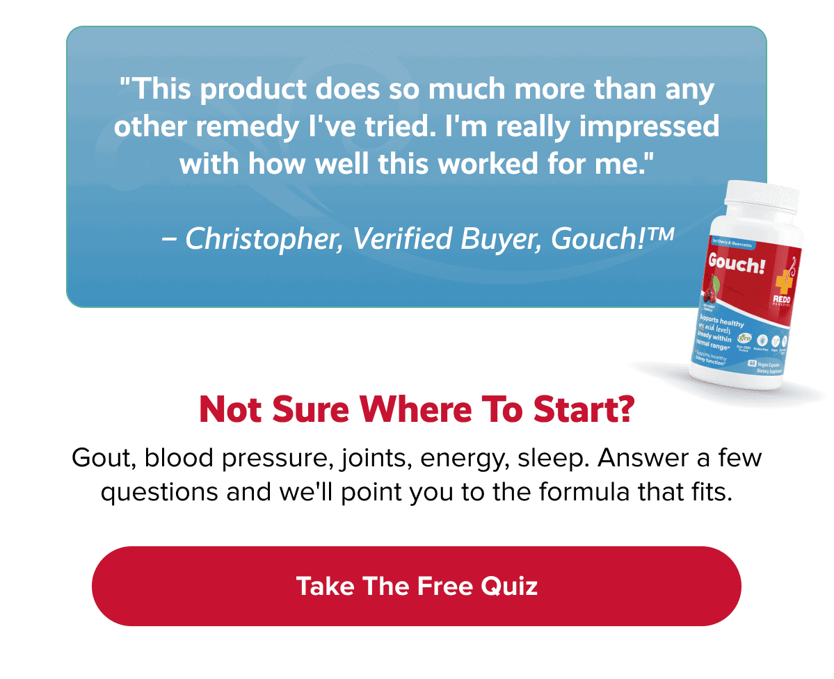 Not sure where to start? | Gout, blood pressure, joints, energy, sleep. Answer a few questions and we'll point you to the formula that fits. | Take the free quiz