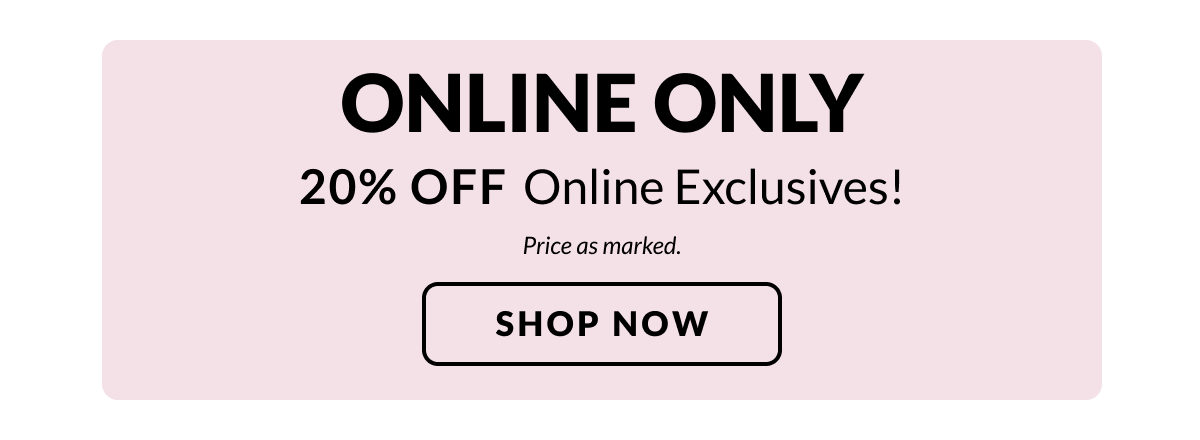 ONLINE ONLY! 20% OFF Online Exclusives!  Price as marked.