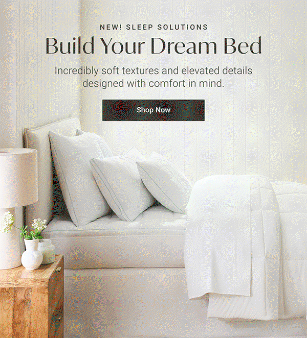 NEW! Build Your Dream Bed: Incredibly soft textures and elevated details designed with comfort in mind. Shop Now
