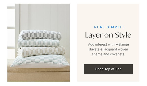 Real Simple: Layer on Style. Add interest with Mélange duvets & jacquard woven shams and coverlets. - Shop Top of Bed