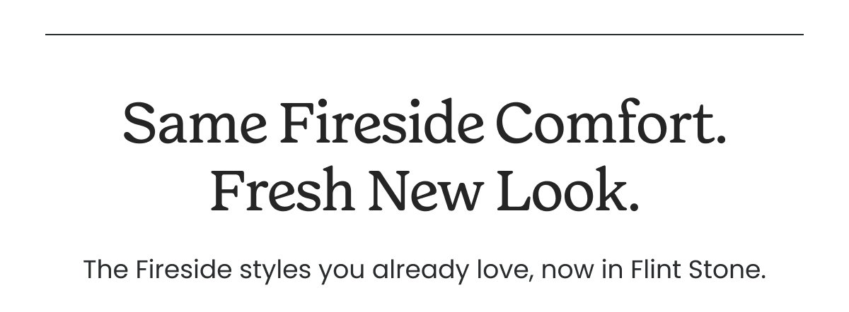 SAME FIRESIDE COMFORT. FRESH NEW LOOK.