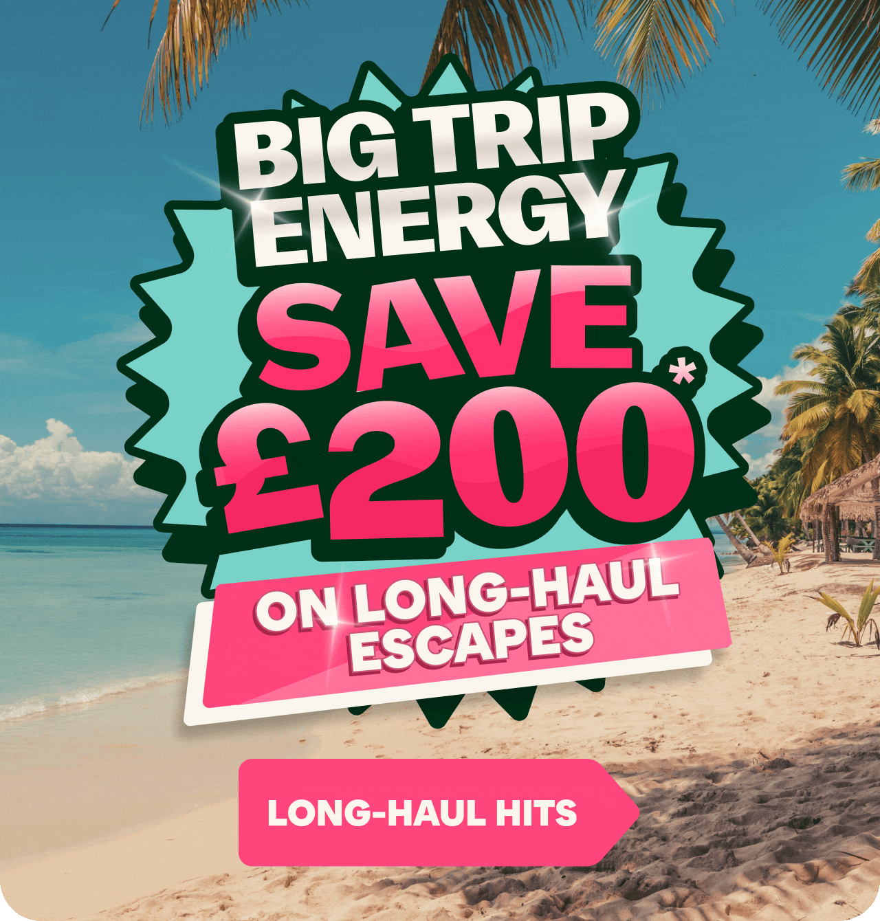 Promotional holiday graphic featuring a tropical beach with white sand, turquoise sea, and palm trees. Large bold text in the centre reads “BIG TRIP ENERGY SAVE £200* ON LONG-HAUL ESCAPES,” with a pink call-to-action button labelled “LONG-HAUL HITS.” Bright pink and turquoise design elements emphasize a discounted long-haul travel offer.