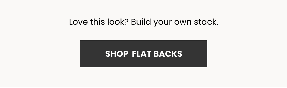 Love this look? Build your own stack. (SHOP  FLAT BACKS)