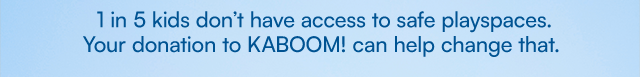 1 in 5 kids don't have access to safe playspaces. Your donation to KABOOM! can help change that.