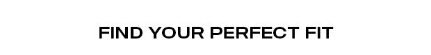 FIND YOUR PERFECT FIT