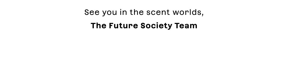 See you in the scent worlds,  The Future Society Team