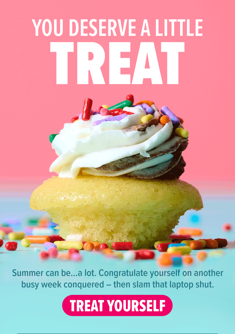 You deserve a little treat! Summer can be... a lot. Congratulate yourself on another busy week conquered - then slam that laptop shut. Treat yourself!