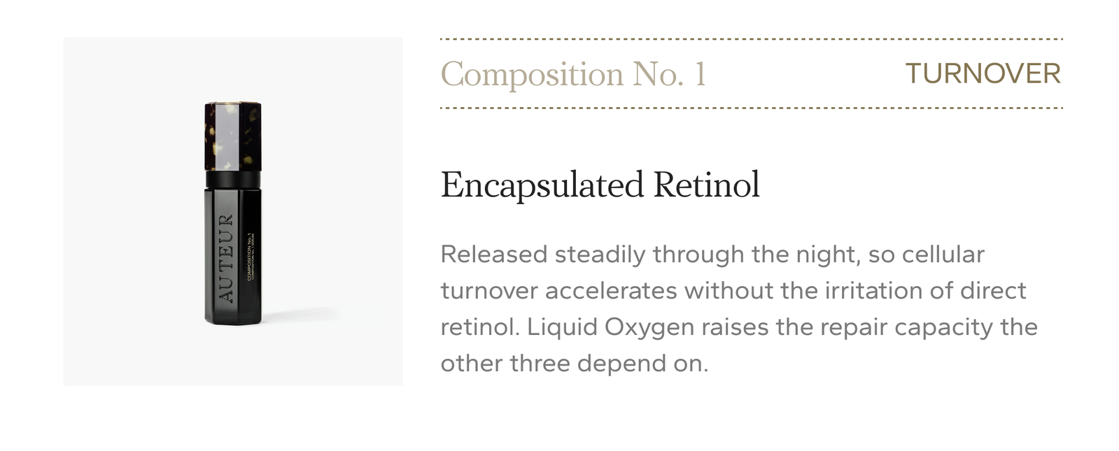 Turnover. Encapsulated Retinol released steadily through the night so cellular turnover accelerates without irritation, with Liquid Oxygen raising the repair capacity the other three depend on. Composition No. 1 Serum, $1,190.