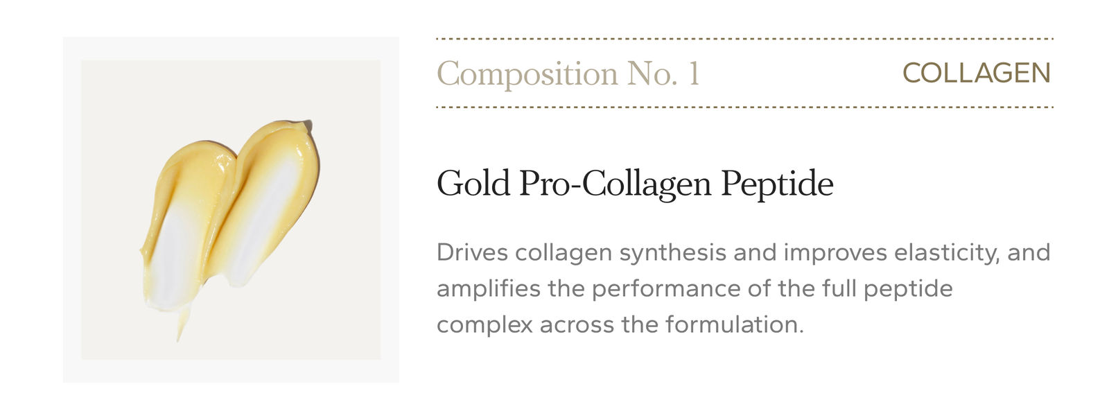 Collagen. Gold Pro-Collagen Peptide drives collagen synthesis and improves elasticity, and amplifies the performance of the full peptide complex. Composition No. 1 Serum, $1,190.