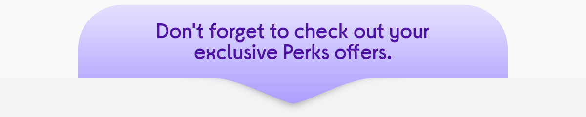 Don't forget to check out your exclusive Perks offers.