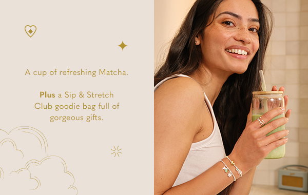A cup of refreshing Matcha. Plus a Sip & Stretch Club goodie bag full of gorgeous gifts.